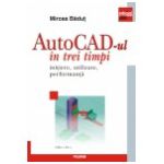 AutoCad-ul in trei timpi. Initiere, utilizare, performanta (Ed. 2011)