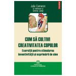 Cum sa cultivi creativitatea copiilor. Exercitii pentru stimularea inventivitatii si exprimarii de sine