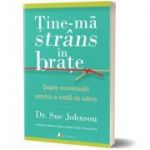 Ține-mă strâns în brațe. Șapte conversații pentru o viață de iubire; Dr. Sue Johnson