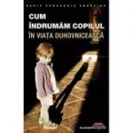 Cum indrumăm copilul în viaţa duhovnicească