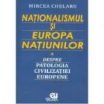 Nationalismul si Europa Natiunilor. Despre patologia civilizatiei europene - Mircea Chelaru