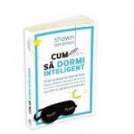 Cum sa dormi inteligent. 21 de strategii fundamentale pentru a dobandi un corp mai sanatos, o stare generala de bine si mai mult succes cu ajutorul somnului