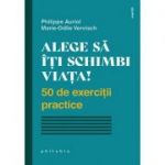 Alege să îți schimbi viața. 50 de exerciții practice