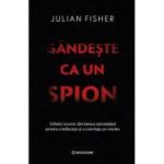 Gandeste ca un spion. Tehnici secrete din lumea spionajului pentru a influenta si a convinge pe oricine - Julian Fisher