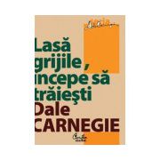 Lasă grijile, începe să trăieşti. Ediţia a IV-a, revizuită