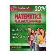 BACALAUREAT 2014. MATEMATICA M_STIINTELE_NATURII, M_TEHNOLOGIC. 50 DE TESTE DUPA MODELUL MEN