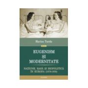 Eugenism si modernitate. Natiune, rasa si biopolitica in Europa (1870-1950)