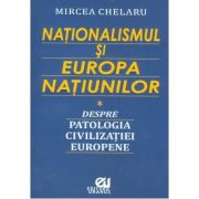 Nationalismul si Europa Natiunilor. Despre patologia civilizatiei europene - Mircea Chelaru
