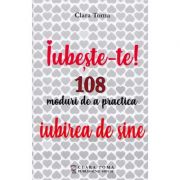 Iubeste-te! 108 moduri de a practica iubirea de sine - Clara Toma