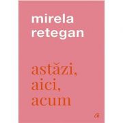 Astăzi, aici, acum - Mirela Retegan