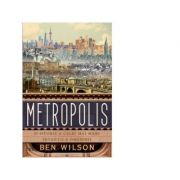 Metropolis. O istorie a celei mai mari inventii a omenirii - Ben Wilson