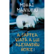 A șaptea viață a lui Alexandru Royce - Mihai Măniuțiu