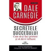 Secretele succesului. Cum să vă faceţi prieteni şi să deveniţi influent - Dale Carnegie