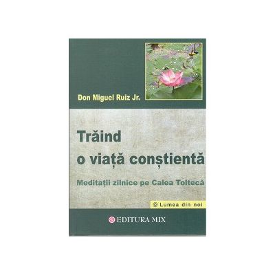 Trăind o viaţă conştientă. Meditaţii zilnice pe calea toltecă - Don Miguel Ruiz