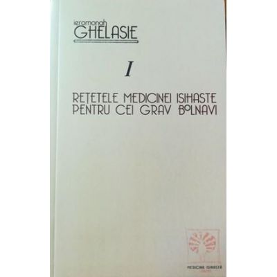 Reţetele medicinei isihaste pentru cei grav bolnavi Vol 1 Ierom. Ghelasie Gheorghe