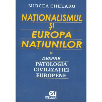 Nationalismul si Europa Natiunilor. Despre patologia civilizatiei europene - Mircea Chelaru