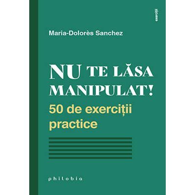 Nu te lăsa manipulat. 50 de exerciții practice - Maria Dolores Sanchez Nu te lăsa manipulat. 50 de exerciții practice - Maria Dolores Sanchez