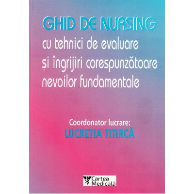 Ghid de nursing cu tehnici de evaluare si ingrijiri corespunzatoare nevoilor fundamentale - Lucretia Titirca