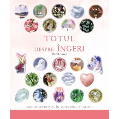 Totul despre îngeri Ghidul suprem al înţelepciunii angelice