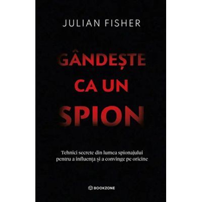Gandeste ca un spion. Tehnici secrete din lumea spionajului pentru a influenta si a convinge pe oricine - Julian Fisher